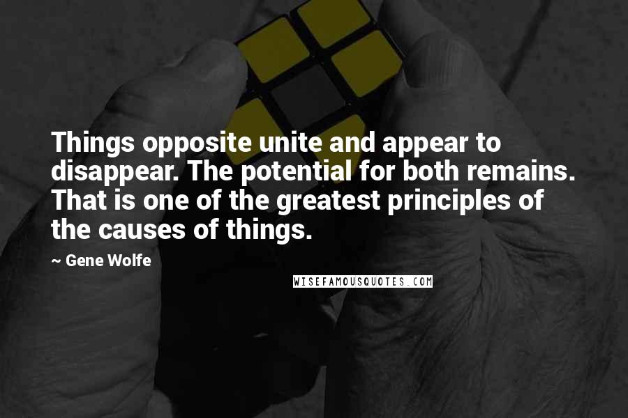 Gene Wolfe Quotes: Things opposite unite and appear to disappear. The potential for both remains. That is one of the greatest principles of the causes of things.