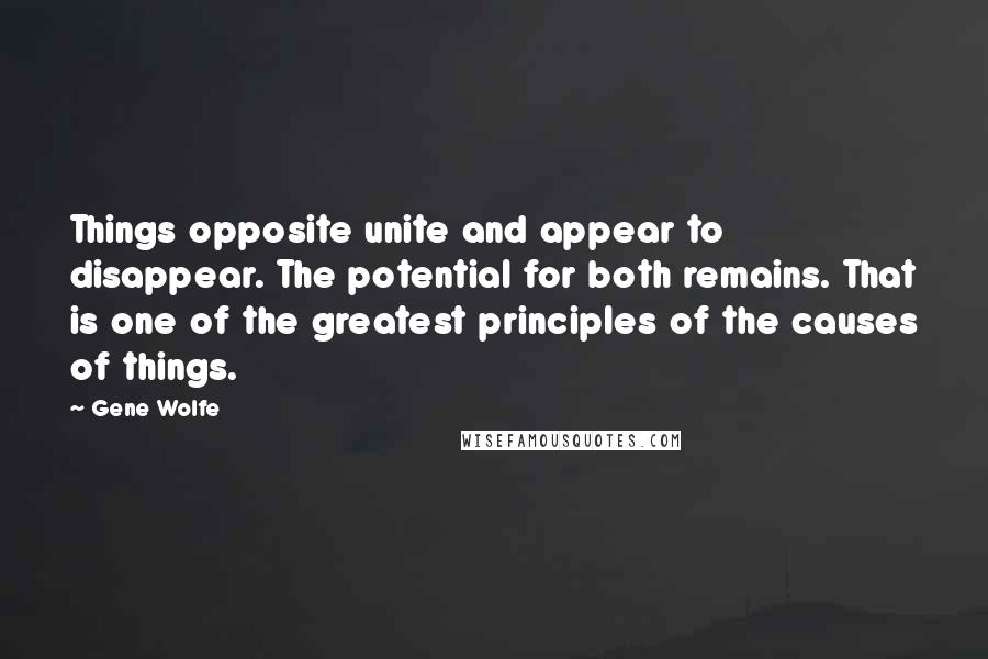 Gene Wolfe Quotes: Things opposite unite and appear to disappear. The potential for both remains. That is one of the greatest principles of the causes of things.