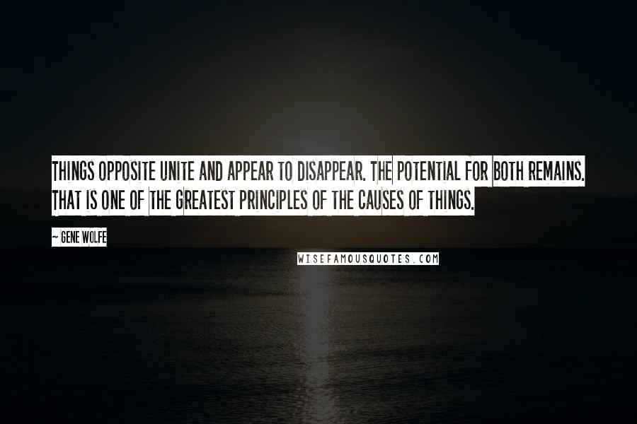 Gene Wolfe Quotes: Things opposite unite and appear to disappear. The potential for both remains. That is one of the greatest principles of the causes of things.