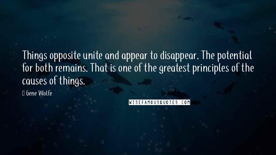 Gene Wolfe Quotes: Things opposite unite and appear to disappear. The potential for both remains. That is one of the greatest principles of the causes of things.