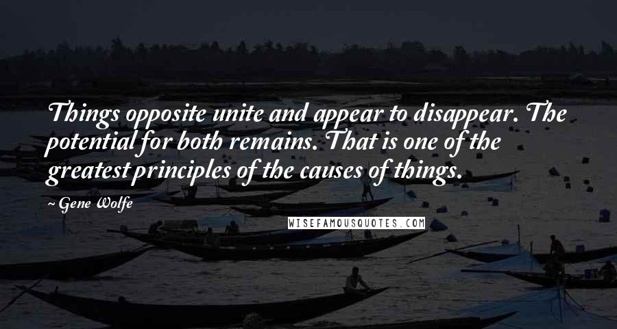 Gene Wolfe Quotes: Things opposite unite and appear to disappear. The potential for both remains. That is one of the greatest principles of the causes of things.