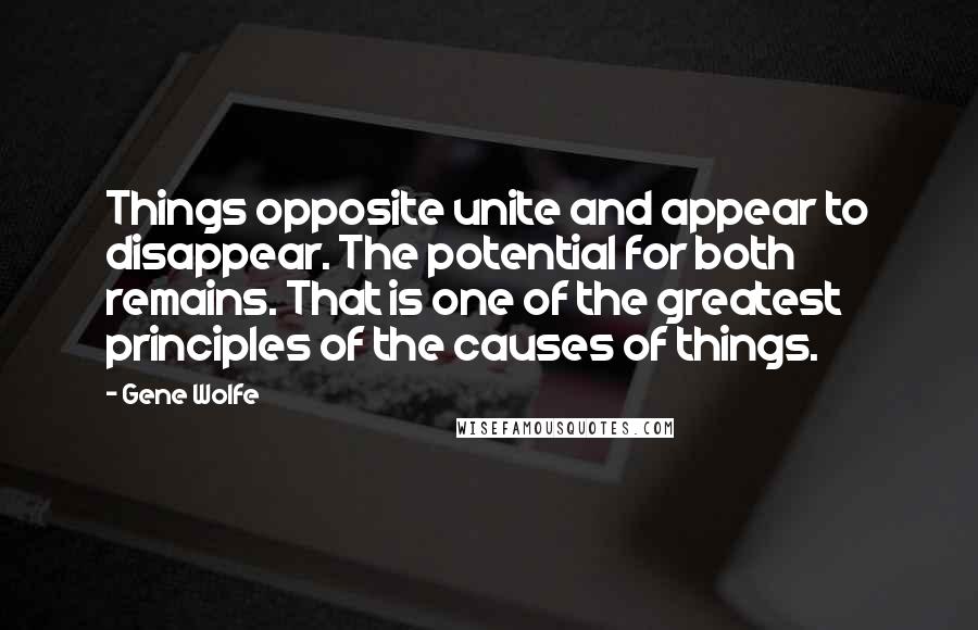 Gene Wolfe Quotes: Things opposite unite and appear to disappear. The potential for both remains. That is one of the greatest principles of the causes of things.