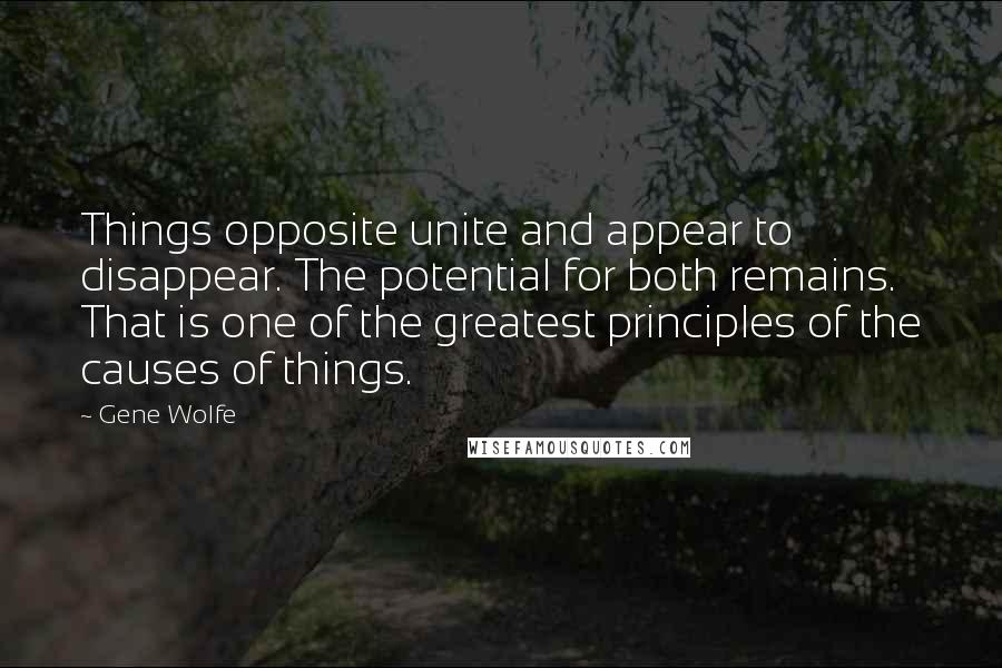 Gene Wolfe Quotes: Things opposite unite and appear to disappear. The potential for both remains. That is one of the greatest principles of the causes of things.