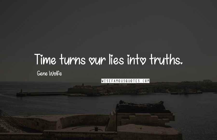 Gene Wolfe Quotes: Time turns our lies into truths.