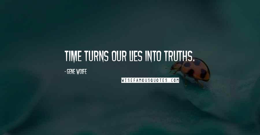 Gene Wolfe Quotes: Time turns our lies into truths.