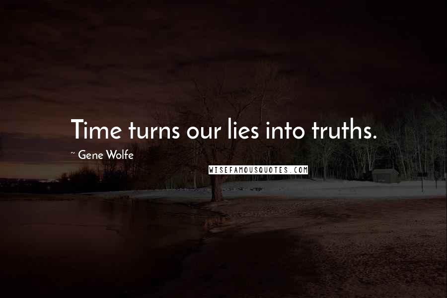 Gene Wolfe Quotes: Time turns our lies into truths.