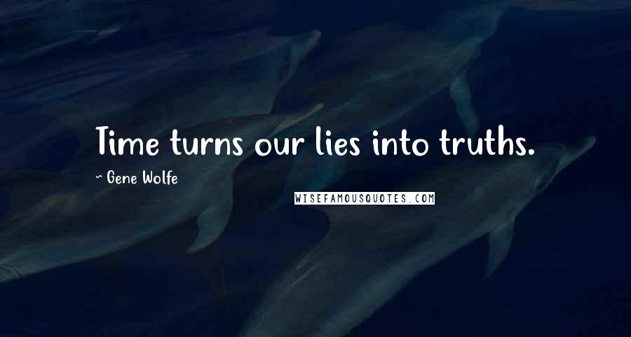 Gene Wolfe Quotes: Time turns our lies into truths.