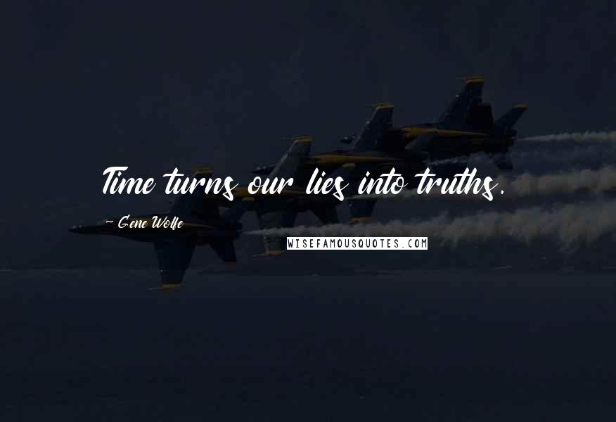 Gene Wolfe Quotes: Time turns our lies into truths.