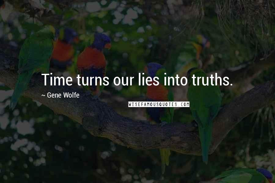 Gene Wolfe Quotes: Time turns our lies into truths.