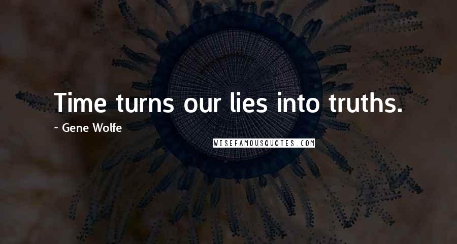 Gene Wolfe Quotes: Time turns our lies into truths.