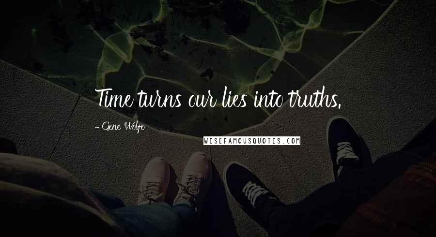 Gene Wolfe Quotes: Time turns our lies into truths.