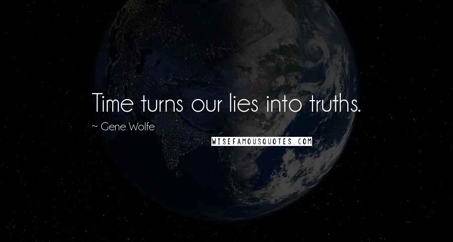 Gene Wolfe Quotes: Time turns our lies into truths.