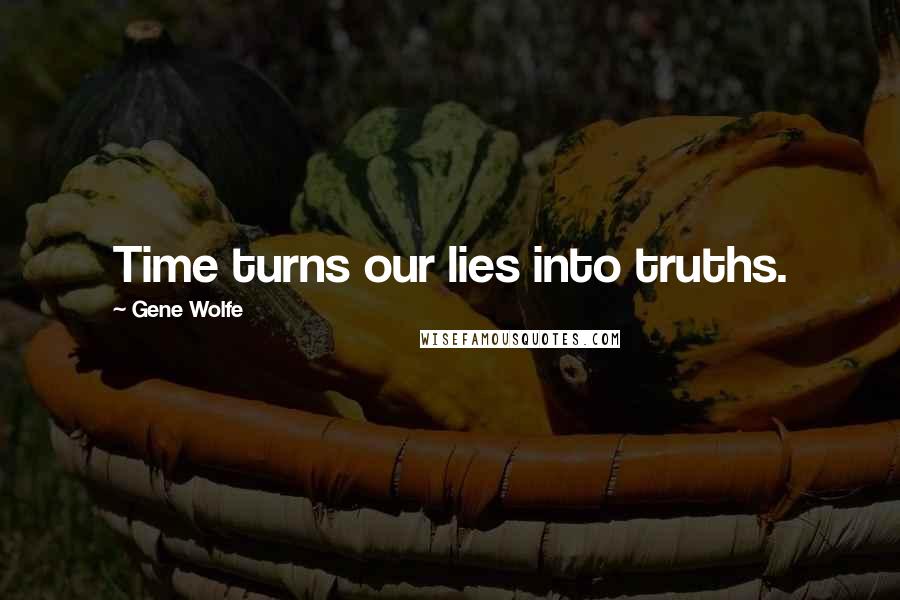 Gene Wolfe Quotes: Time turns our lies into truths.