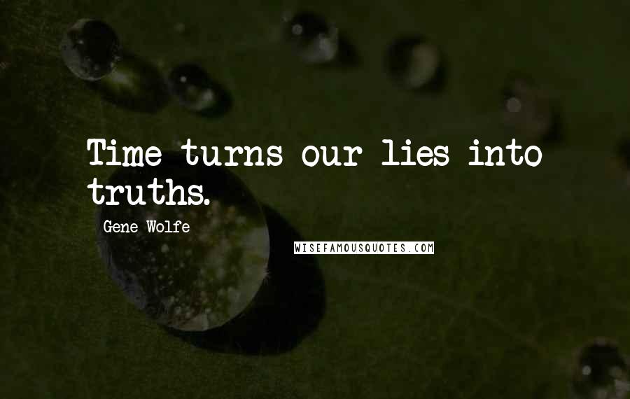 Gene Wolfe Quotes: Time turns our lies into truths.