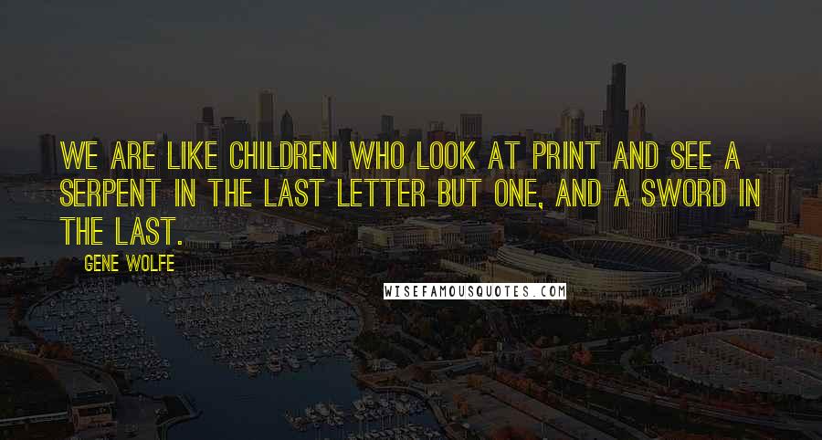 Gene Wolfe Quotes: We are like children who look at print and see a serpent in the last letter but one, and a sword in the last.