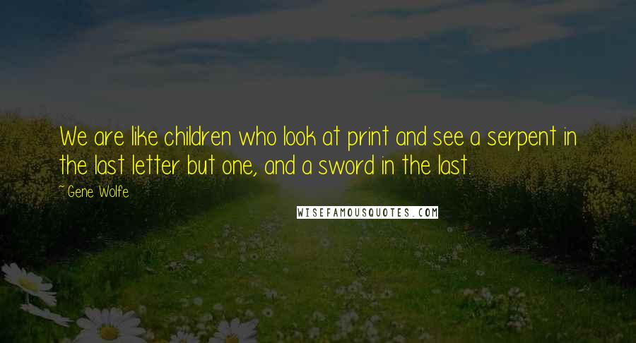 Gene Wolfe Quotes: We are like children who look at print and see a serpent in the last letter but one, and a sword in the last.