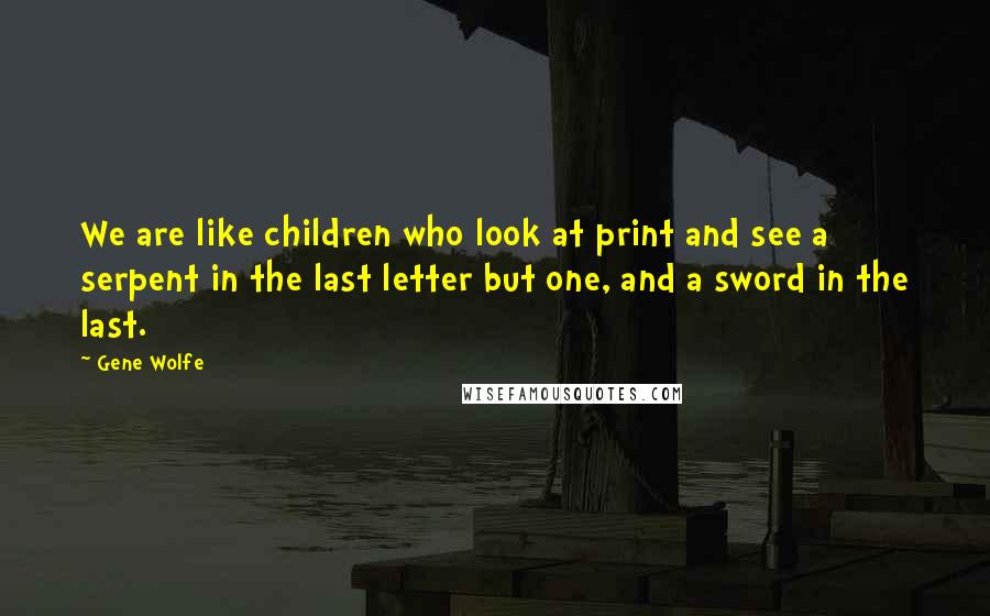 Gene Wolfe Quotes: We are like children who look at print and see a serpent in the last letter but one, and a sword in the last.