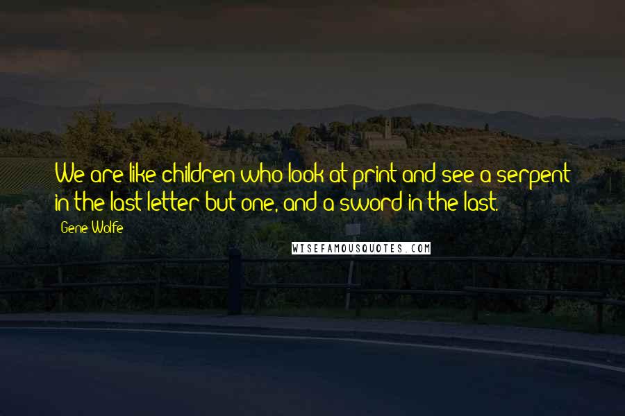 Gene Wolfe Quotes: We are like children who look at print and see a serpent in the last letter but one, and a sword in the last.