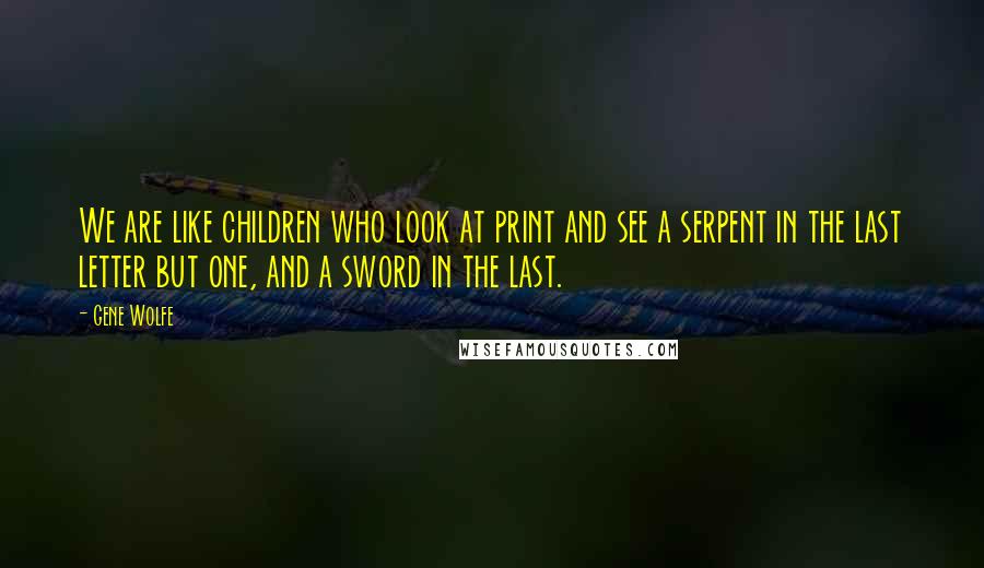 Gene Wolfe Quotes: We are like children who look at print and see a serpent in the last letter but one, and a sword in the last.