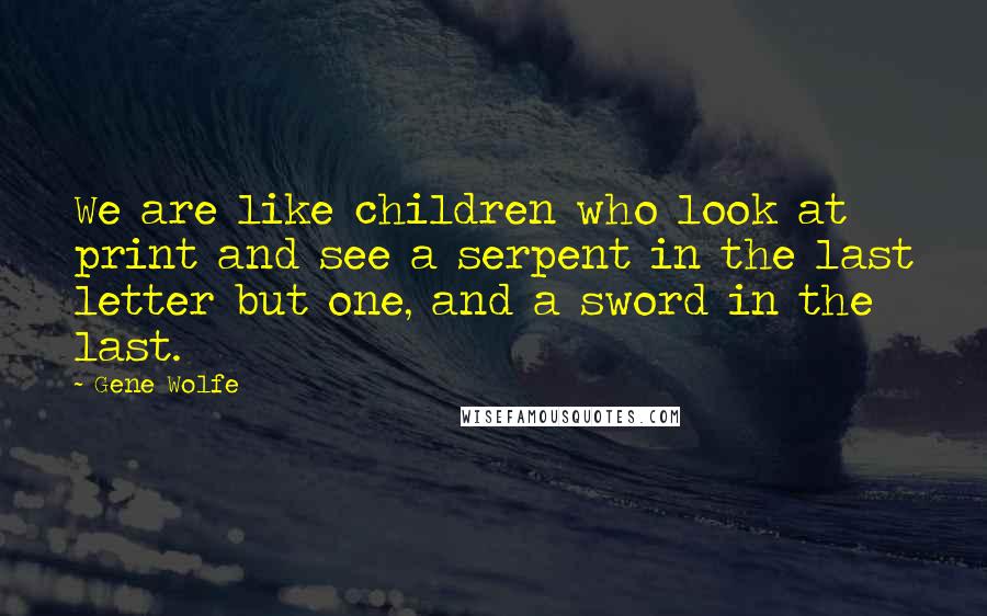 Gene Wolfe Quotes: We are like children who look at print and see a serpent in the last letter but one, and a sword in the last.