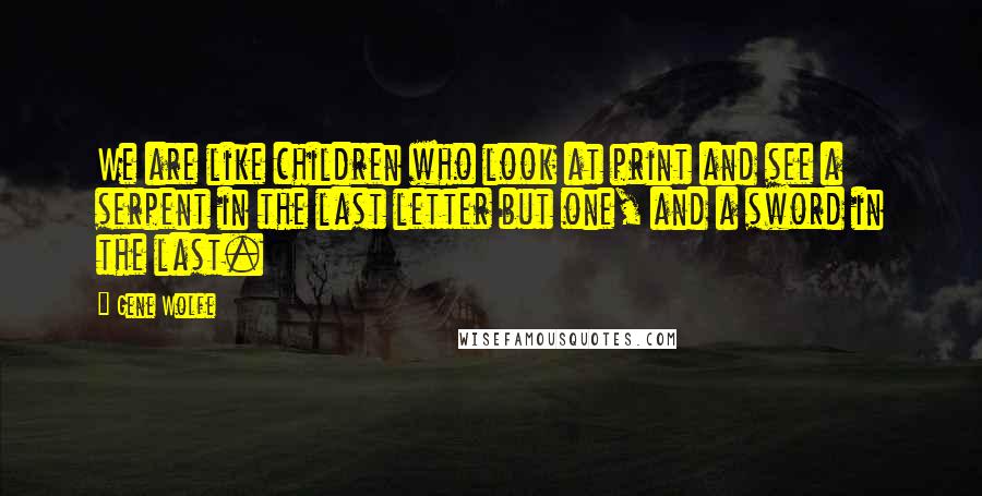 Gene Wolfe Quotes: We are like children who look at print and see a serpent in the last letter but one, and a sword in the last.