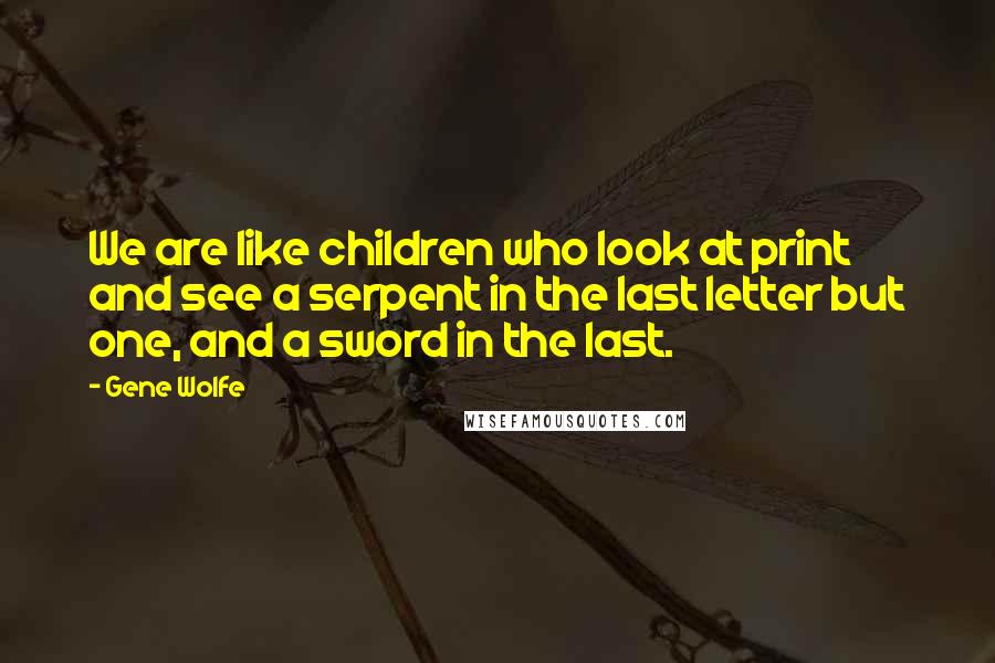 Gene Wolfe Quotes: We are like children who look at print and see a serpent in the last letter but one, and a sword in the last.