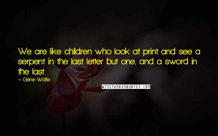 Gene Wolfe Quotes: We are like children who look at print and see a serpent in the last letter but one, and a sword in the last.