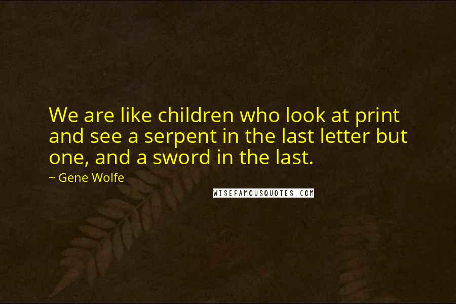 Gene Wolfe Quotes: We are like children who look at print and see a serpent in the last letter but one, and a sword in the last.