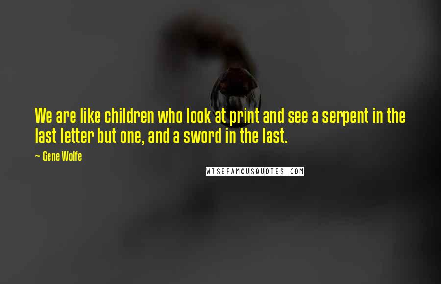 Gene Wolfe Quotes: We are like children who look at print and see a serpent in the last letter but one, and a sword in the last.