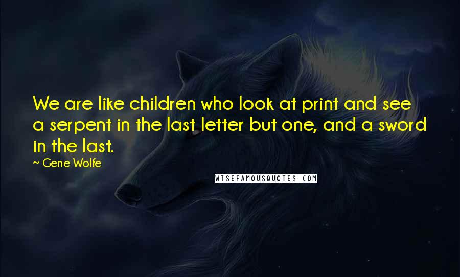 Gene Wolfe Quotes: We are like children who look at print and see a serpent in the last letter but one, and a sword in the last.