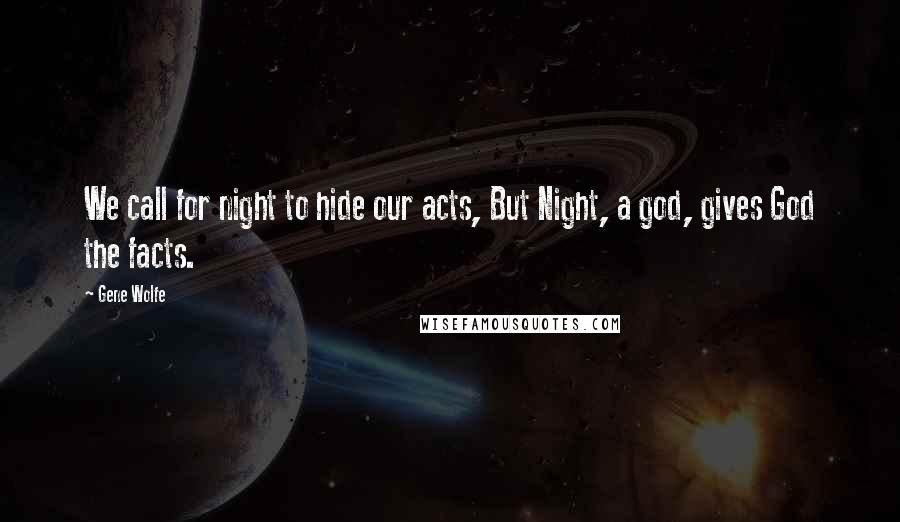 Gene Wolfe Quotes: We call for night to hide our acts, But Night, a god, gives God the facts.