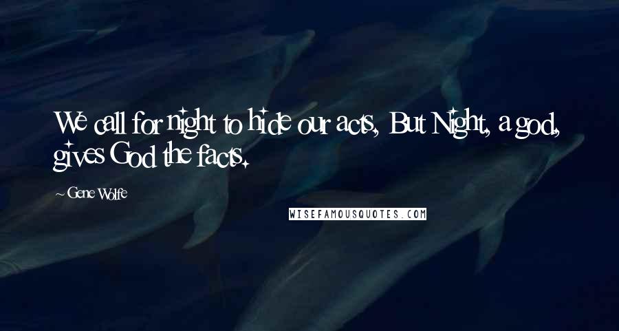 Gene Wolfe Quotes: We call for night to hide our acts, But Night, a god, gives God the facts.