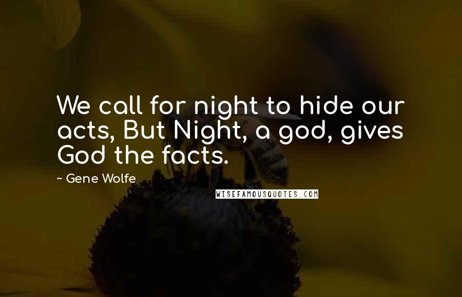 Gene Wolfe Quotes: We call for night to hide our acts, But Night, a god, gives God the facts.