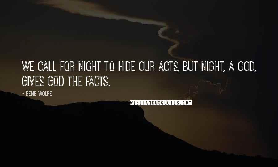 Gene Wolfe Quotes: We call for night to hide our acts, But Night, a god, gives God the facts.