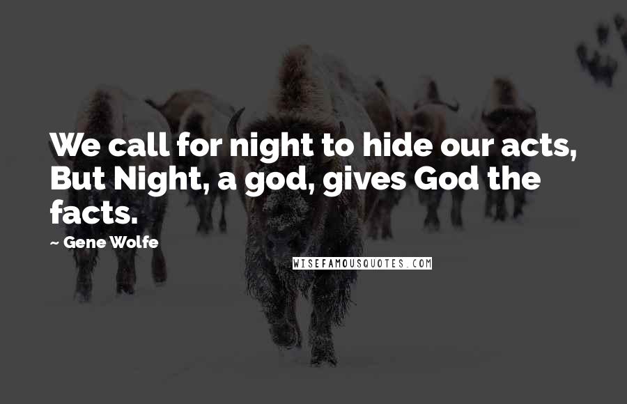 Gene Wolfe Quotes: We call for night to hide our acts, But Night, a god, gives God the facts.