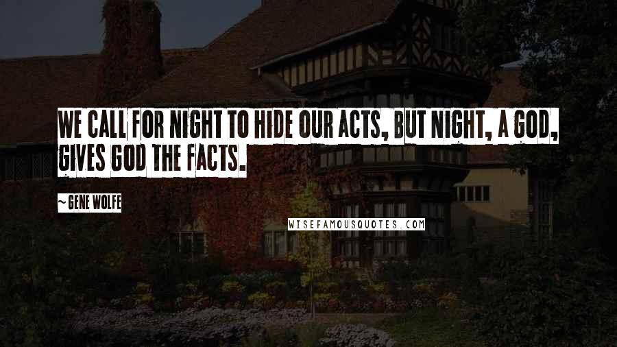 Gene Wolfe Quotes: We call for night to hide our acts, But Night, a god, gives God the facts.