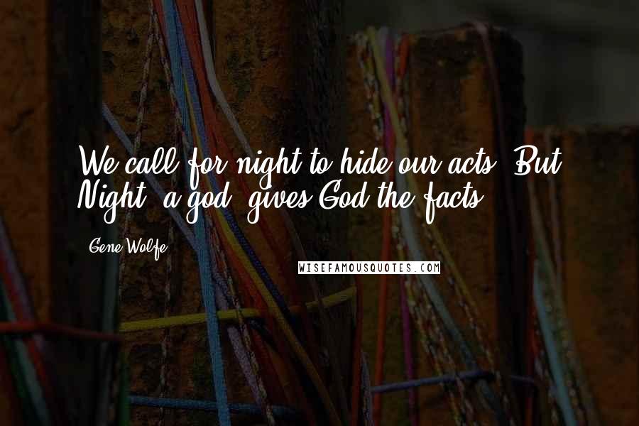 Gene Wolfe Quotes: We call for night to hide our acts, But Night, a god, gives God the facts.