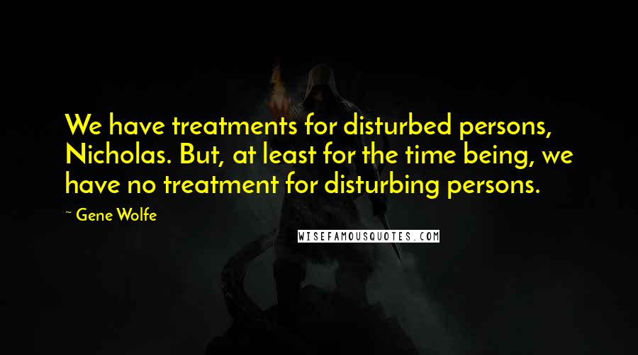 Gene Wolfe Quotes: We have treatments for disturbed persons, Nicholas. But, at least for the time being, we have no treatment for disturbing persons.