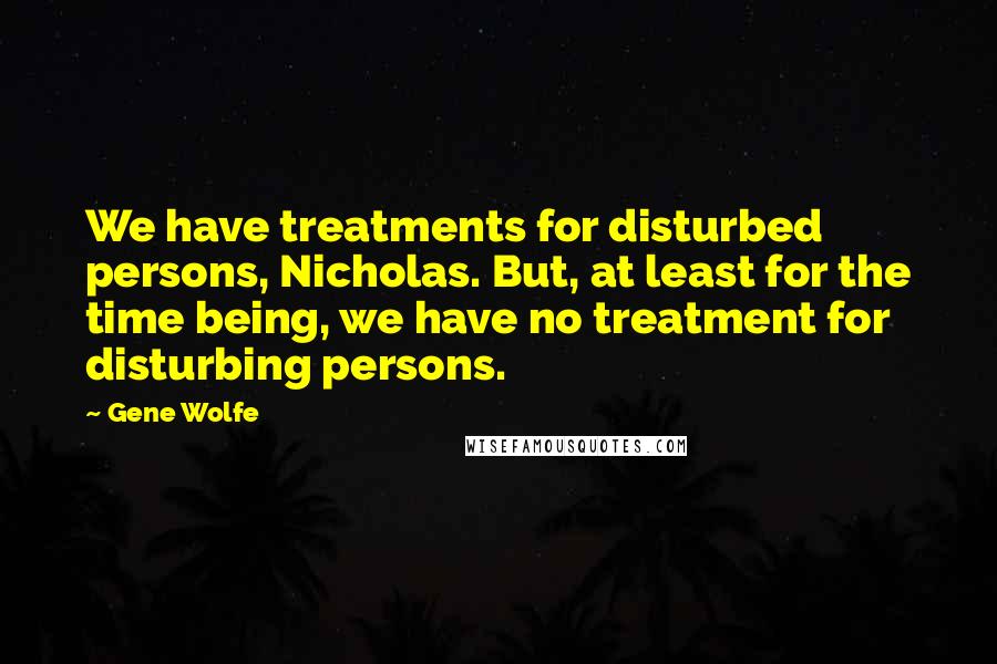 Gene Wolfe Quotes: We have treatments for disturbed persons, Nicholas. But, at least for the time being, we have no treatment for disturbing persons.