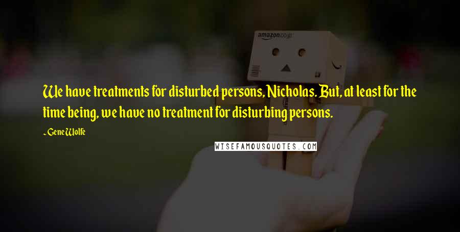Gene Wolfe Quotes: We have treatments for disturbed persons, Nicholas. But, at least for the time being, we have no treatment for disturbing persons.