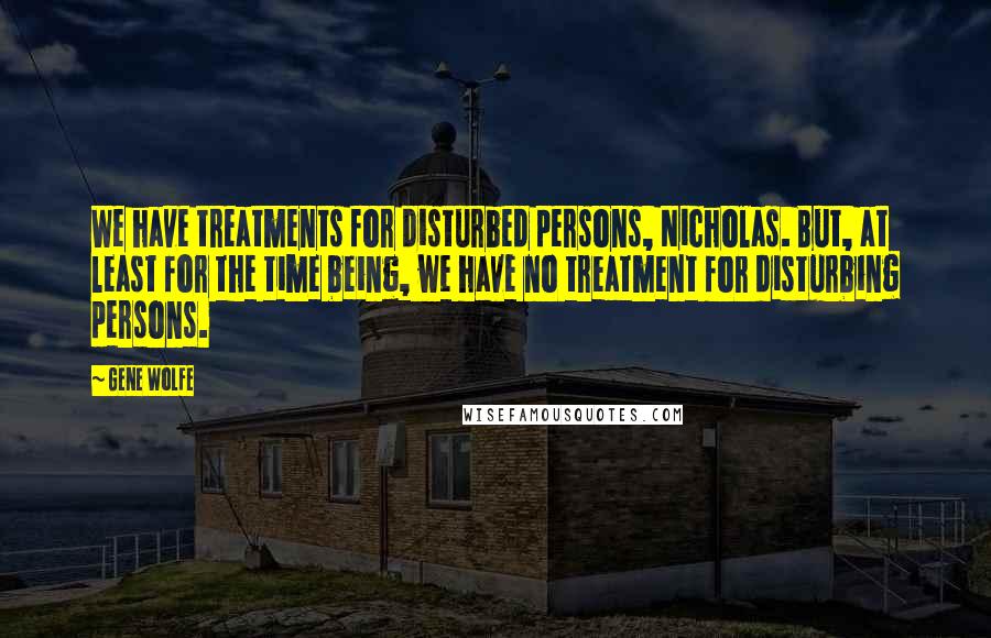 Gene Wolfe Quotes: We have treatments for disturbed persons, Nicholas. But, at least for the time being, we have no treatment for disturbing persons.