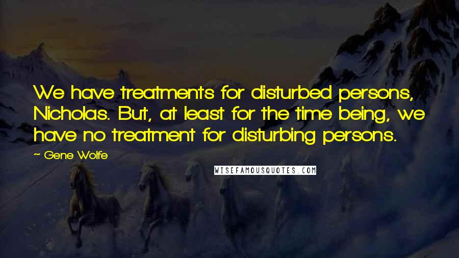 Gene Wolfe Quotes: We have treatments for disturbed persons, Nicholas. But, at least for the time being, we have no treatment for disturbing persons.
