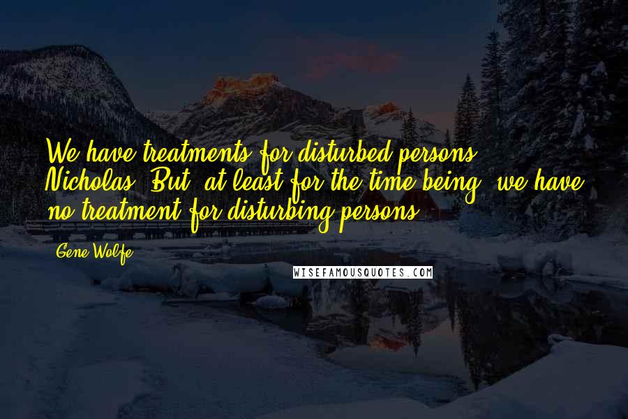 Gene Wolfe Quotes: We have treatments for disturbed persons, Nicholas. But, at least for the time being, we have no treatment for disturbing persons.