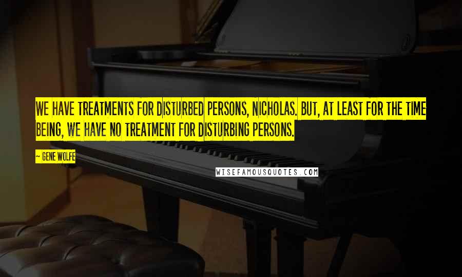 Gene Wolfe Quotes: We have treatments for disturbed persons, Nicholas. But, at least for the time being, we have no treatment for disturbing persons.