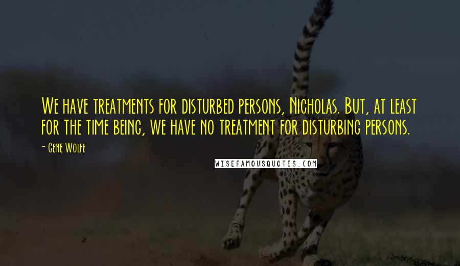 Gene Wolfe Quotes: We have treatments for disturbed persons, Nicholas. But, at least for the time being, we have no treatment for disturbing persons.