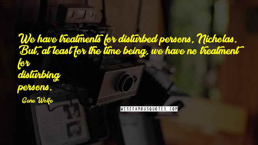 Gene Wolfe Quotes: We have treatments for disturbed persons, Nicholas. But, at least for the time being, we have no treatment for disturbing persons.