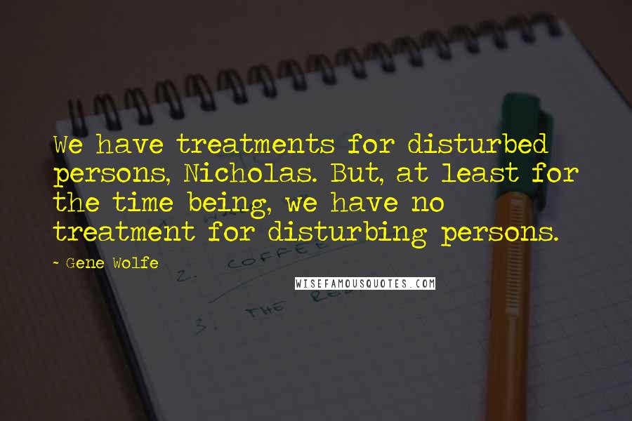 Gene Wolfe Quotes: We have treatments for disturbed persons, Nicholas. But, at least for the time being, we have no treatment for disturbing persons.