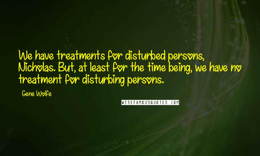 Gene Wolfe Quotes: We have treatments for disturbed persons, Nicholas. But, at least for the time being, we have no treatment for disturbing persons.