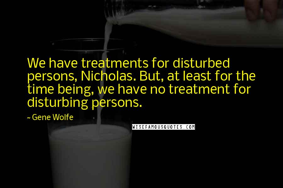 Gene Wolfe Quotes: We have treatments for disturbed persons, Nicholas. But, at least for the time being, we have no treatment for disturbing persons.