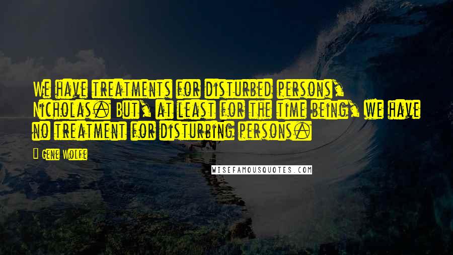 Gene Wolfe Quotes: We have treatments for disturbed persons, Nicholas. But, at least for the time being, we have no treatment for disturbing persons.